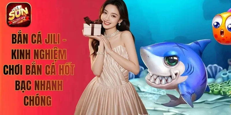 Bắn Cá Jili - Kinh Nghiệm Chơi Bắn Cá Hốt Bạc Nhanh Chóng